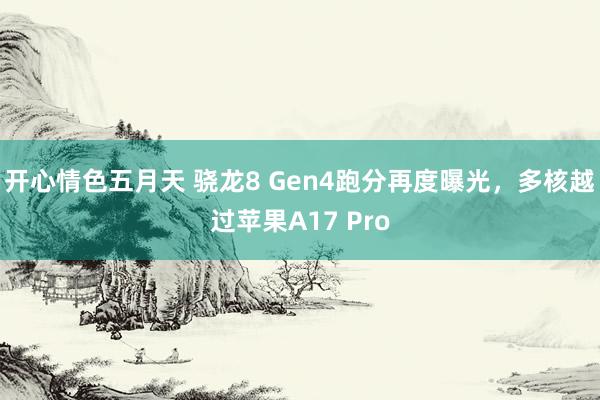 开心情色五月天 骁龙8 Gen4跑分再度曝光，多核越过苹果A17 Pro