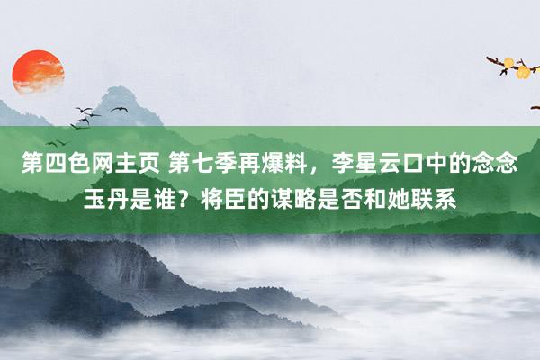 第四色网主页 第七季再爆料，李星云口中的念念玉丹是谁？将臣的谋略是否和她联系