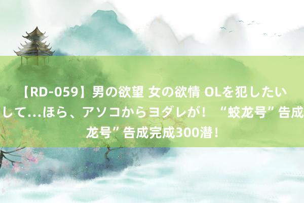 【RD-059】男の欲望 女の欲情 OLを犯したい すました顔して…ほら、アソコからヨダレが！ “蛟龙号”告成完成300潜！