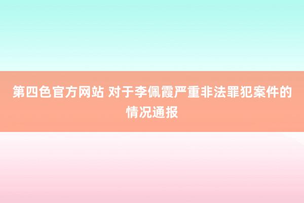 第四色官方网站 对于李佩霞严重非法罪犯案件的情况通报