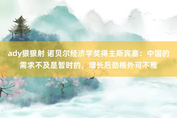 ady狠狠射 诺贝尔经济学奖得主斯宾塞：中国的需求不及是暂时的，增长后劲格外可不雅