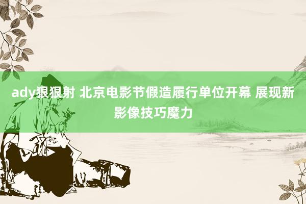 ady狠狠射 北京电影节假造履行单位开幕 展现新影像技巧魔力