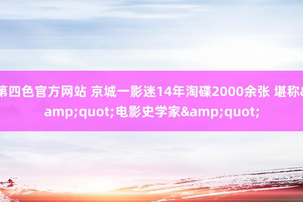 第四色官方网站 京城一影迷14年淘碟2000余张 堪称&quot;电影史学家&quot;