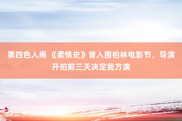 第四色人阁 《柔情史》曾入围柏林电影节，导演开拍前三天决定我方演