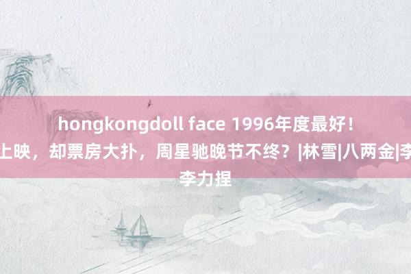 hongkongdoll face 1996年度最好！暗暗上映，却票房大扑，周星驰晚节不终？|林雪|八两金|李力捏