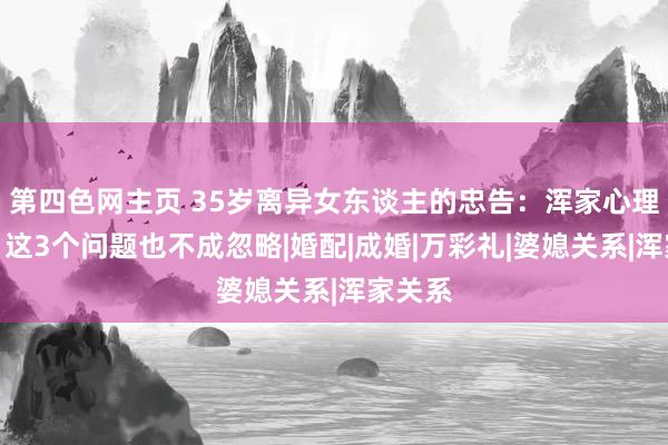 第四色网主页 35岁离异女东谈主的忠告：浑家心理再好，这3个问题也不成忽略|婚配|成婚|万彩礼|婆媳关系|浑家关系