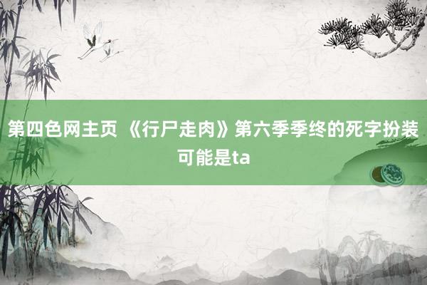 第四色网主页 《行尸走肉》第六季季终的死字扮装可能是ta