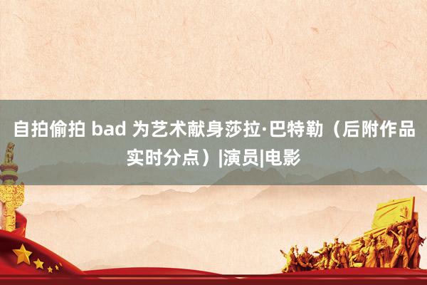 自拍偷拍 bad 为艺术献身莎拉·巴特勒（后附作品实时分点）|演员|电影