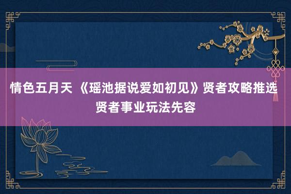 情色五月天 《瑶池据说爱如初见》贤者攻略推选 贤者事业玩法先容